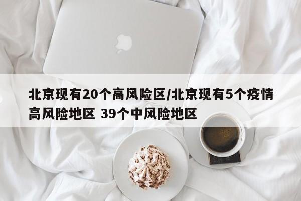 北京现有20个高风险区/北京现有5个疫情高风险地区 39个中风险地区