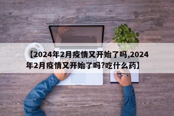 【2024年2月疫情又开始了吗,2024年2月疫情又开始了吗?吃什么药】