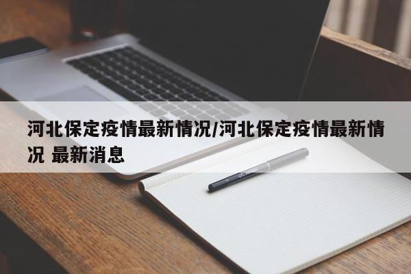 河北保定疫情最新情况/河北保定疫情最新情况 最新消息