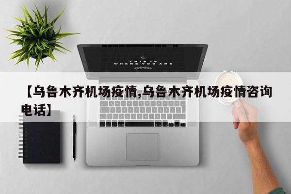 【乌鲁木齐机场疫情,乌鲁木齐机场疫情咨询电话】