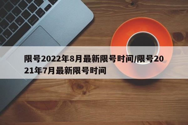 限号2022年8月最新限号时间/限号2021年7月最新限号时间