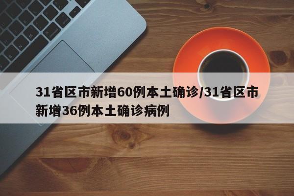 31省区市新增60例本土确诊/31省区市新增36例本土确诊病例