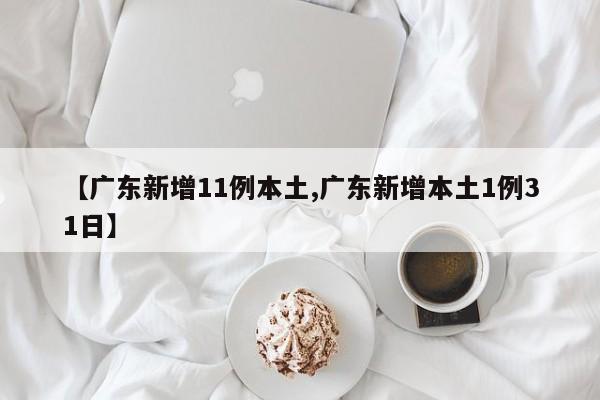 【广东新增11例本土,广东新增本土1例31日】