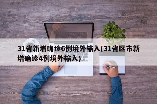 31省新增确诊6例境外输入(31省区市新增确诊4例境外输入)