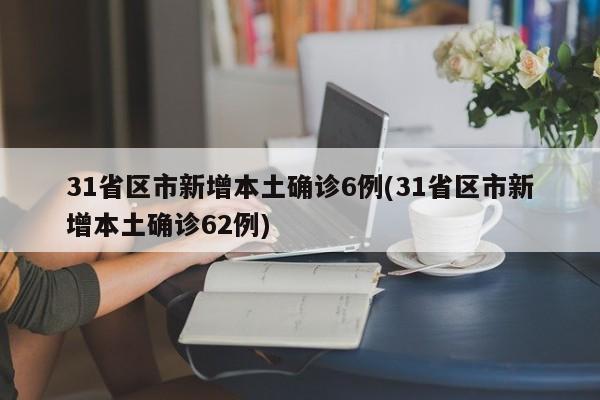 31省区市新增本土确诊6例(31省区市新增本土确诊62例)