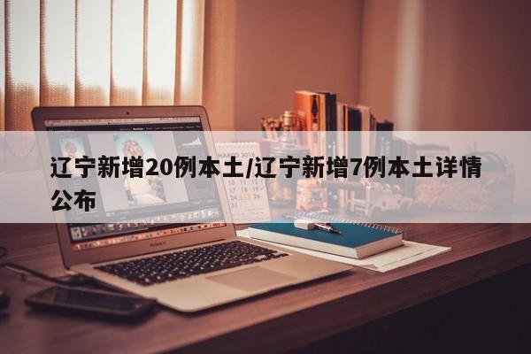 辽宁新增20例本土/辽宁新增7例本土详情公布