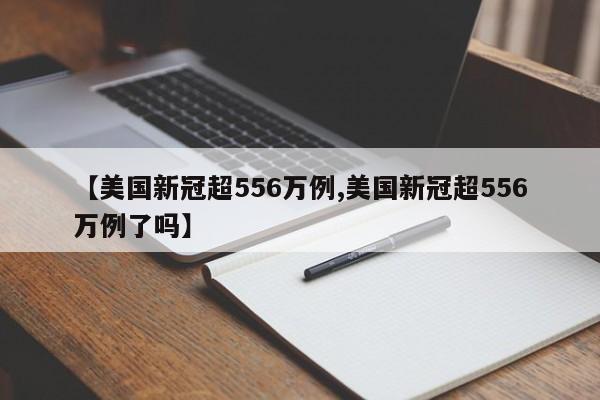 【美国新冠超556万例,美国新冠超556万例了吗】