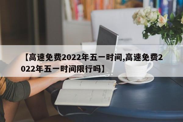 【高速免费2022年五一时间,高速免费2022年五一时间限行吗】