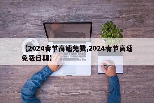 【2024春节高速免费,2024春节高速免费日期】