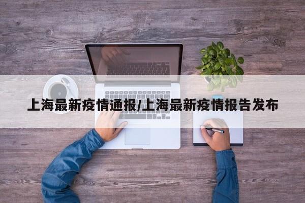 上海最新疫情通报/上海最新疫情报告发布