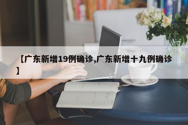 【广东新增19例确诊,广东新增十九例确诊】