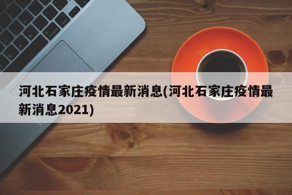 河北石家庄疫情最新消息(河北石家庄疫情最新消息2021)