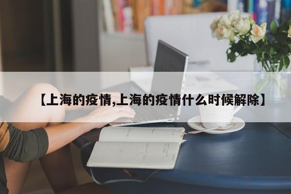 【上海的疫情,上海的疫情什么时候解除】