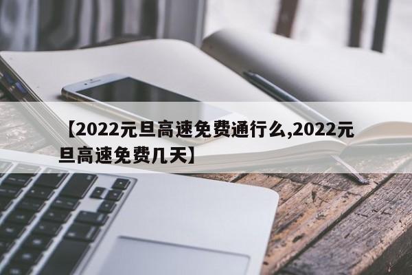 【2022元旦高速免费通行么,2022元旦高速免费几天】