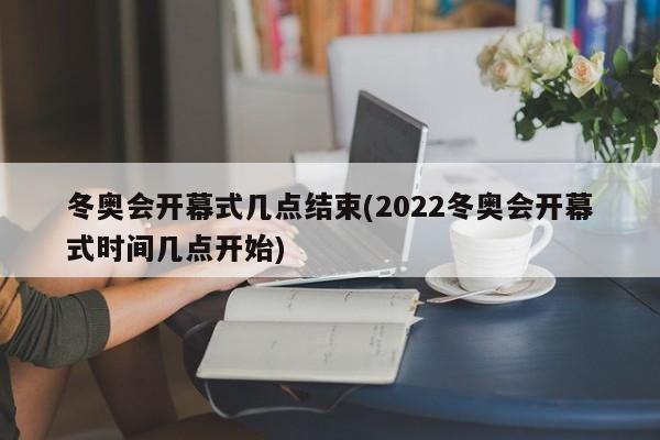 冬奥会开幕式几点结束(2022冬奥会开幕式时间几点开始)