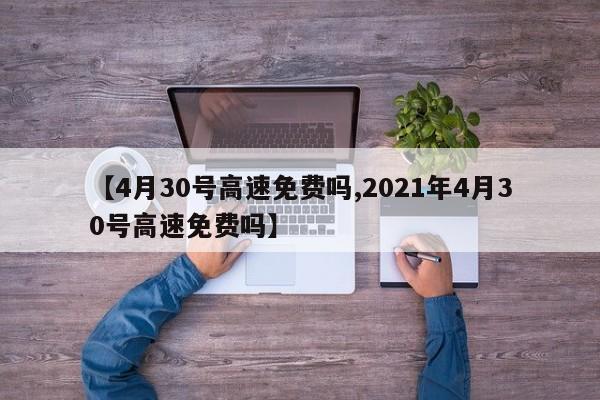 【4月30号高速免费吗,2021年4月30号高速免费吗】