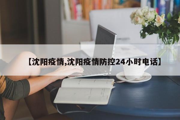 【沈阳疫情,沈阳疫情防控24小时电话】