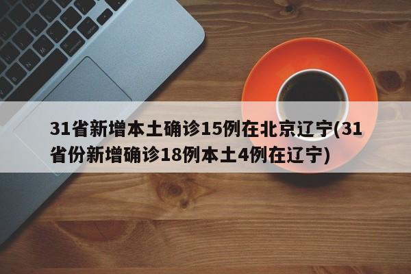 31省新增本土确诊15例在北京辽宁(31省份新增确诊18例本土4例在辽宁)