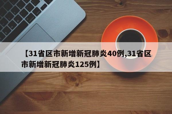 【31省区市新增新冠肺炎40例,31省区市新增新冠肺炎125例】