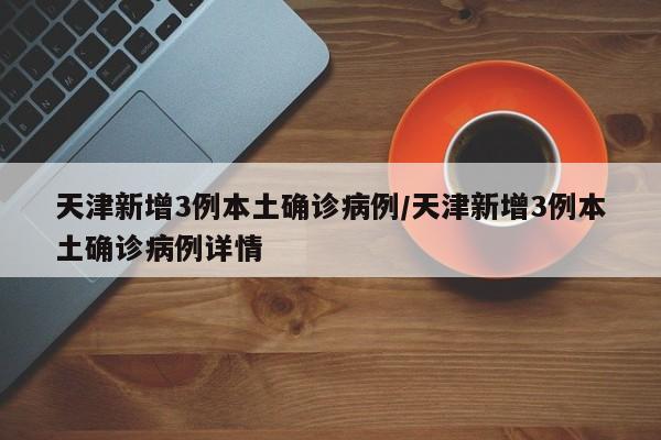 天津新增3例本土确诊病例/天津新增3例本土确诊病例详情