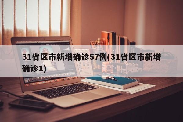 31省区市新增确诊57例(31省区市新增确诊1)