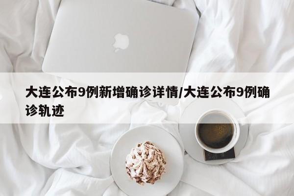 大连公布9例新增确诊详情/大连公布9例确诊轨迹