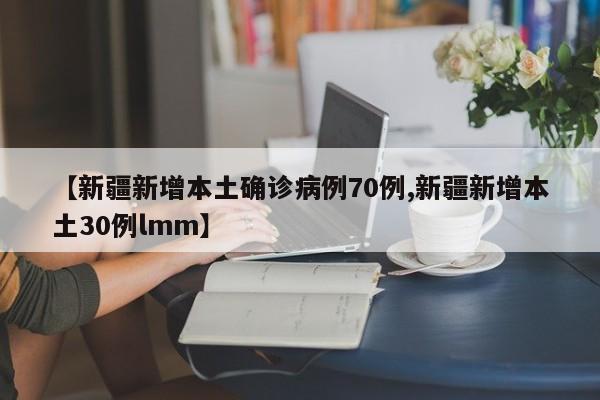 【新疆新增本土确诊病例70例,新疆新增本土30例lmm】