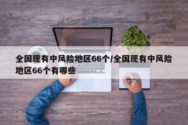 全国现有中风险地区66个/全国现有中风险地区66个有哪些