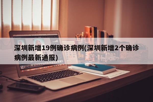 深圳新增19例确诊病例(深圳新增2个确诊病例最新通报)