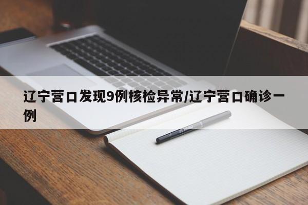 辽宁营口发现9例核检异常/辽宁营口确诊一例