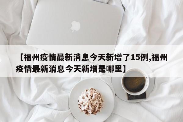 【福州疫情最新消息今天新增了15例,福州疫情最新消息今天新增是哪里】