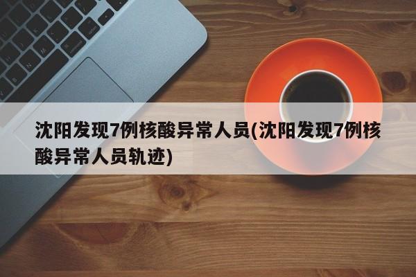 沈阳发现7例核酸异常人员(沈阳发现7例核酸异常人员轨迹)