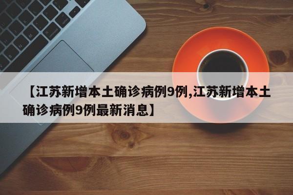 【江苏新增本土确诊病例9例,江苏新增本土确诊病例9例最新消息】