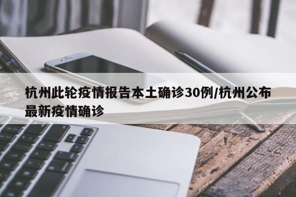 杭州此轮疫情报告本土确诊30例/杭州公布最新疫情确诊