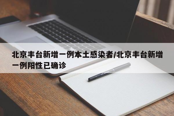 北京丰台新增一例本土感染者/北京丰台新增一例阳性已确诊