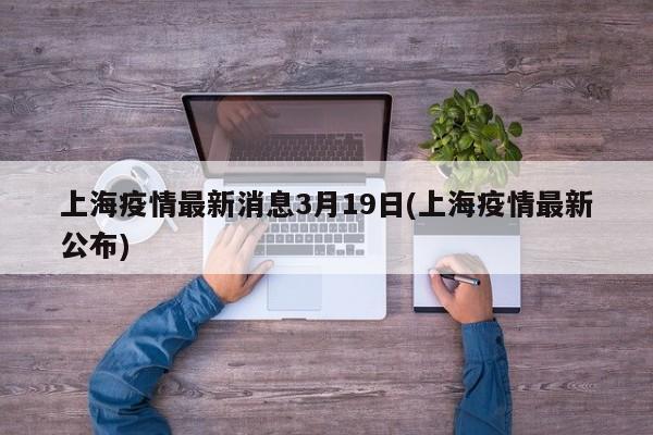 上海疫情最新消息3月19日(上海疫情最新公布)