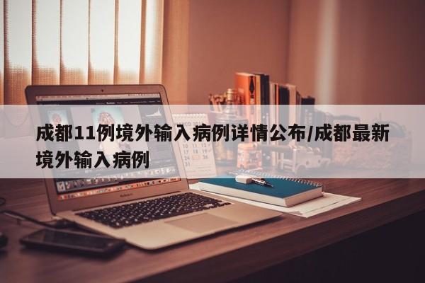 成都11例境外输入病例详情公布/成都最新境外输入病例