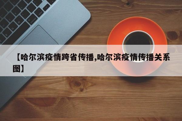 【哈尔滨疫情跨省传播,哈尔滨疫情传播关系图】