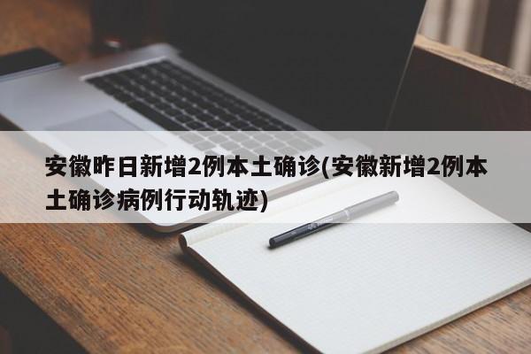 安徽昨日新增2例本土确诊(安徽新增2例本土确诊病例行动轨迹)