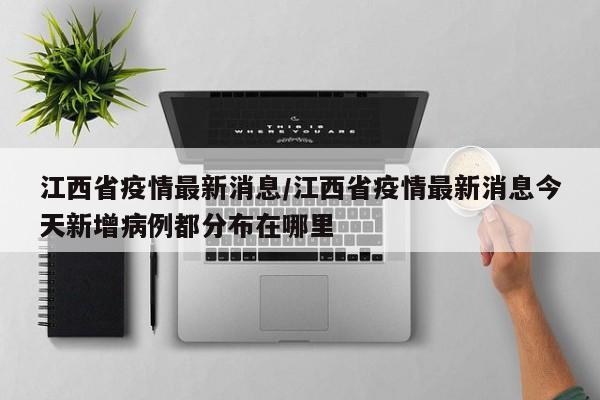 江西省疫情最新消息/江西省疫情最新消息今天新增病例都分布在哪里