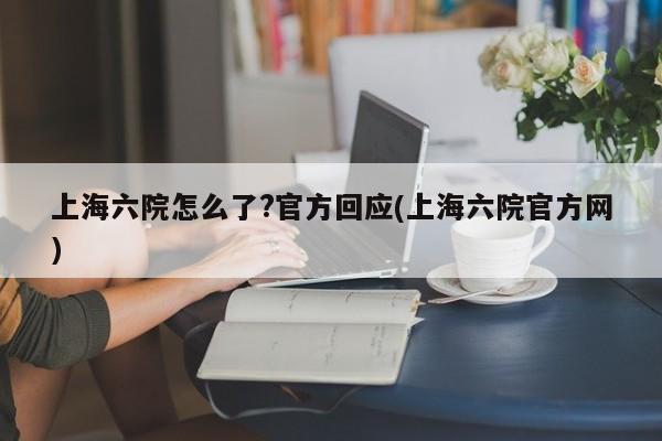 上海六院怎么了?官方回应(上海六院官方网)