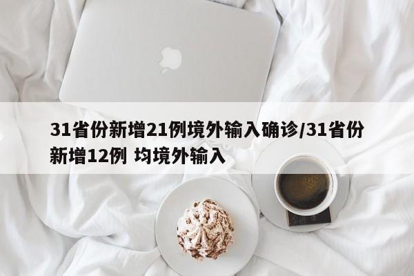 31省份新增21例境外输入确诊/31省份新增12例 均境外输入