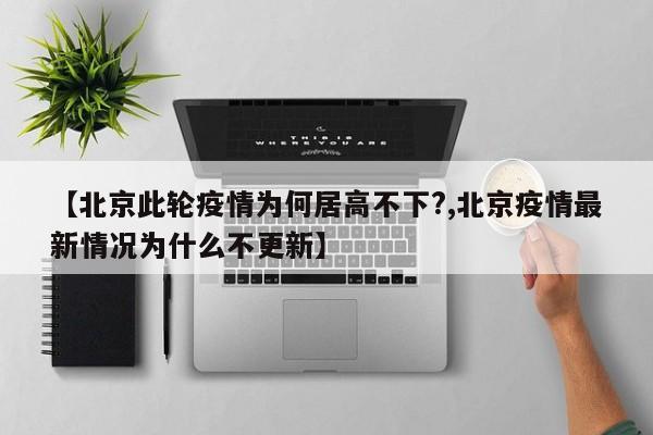 【北京此轮疫情为何居高不下?,北京疫情最新情况为什么不更新】