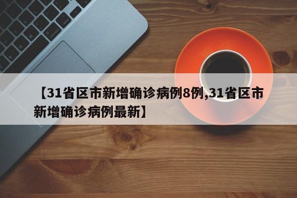 【31省区市新增确诊病例8例,31省区市新增确诊病例最新】