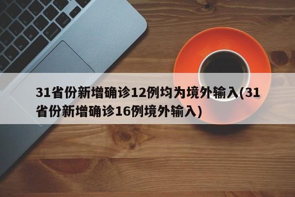 31省份新增确诊12例均为境外输入(31省份新增确诊16例境外输入)