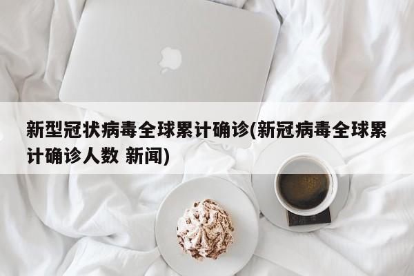 新型冠状病毒全球累计确诊(新冠病毒全球累计确诊人数 新闻)