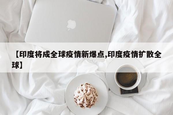 【印度将成全球疫情新爆点,印度疫情扩散全球】