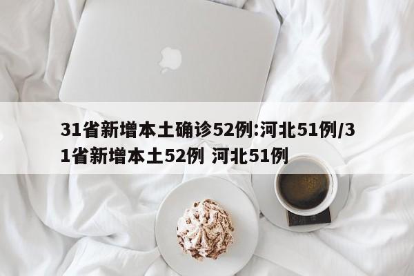 31省新增本土确诊52例:河北51例/31省新增本土52例 河北51例