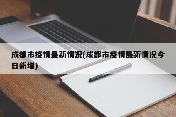 成都市疫情最新情况(成都市疫情最新情况今日新增)