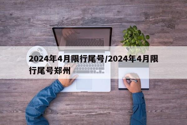 2024年4月限行尾号/2024年4月限行尾号郑州